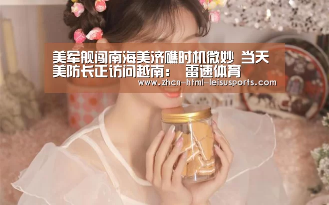 美军舰闯南海美济礁时机微妙 当天美防长正访问越南: 雷速体育(图4) 体育资讯