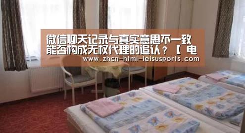 微信聊天记录与真实意思不一致 能否构成无权代理的追认?【 电竞直播】(图1) 体育比分