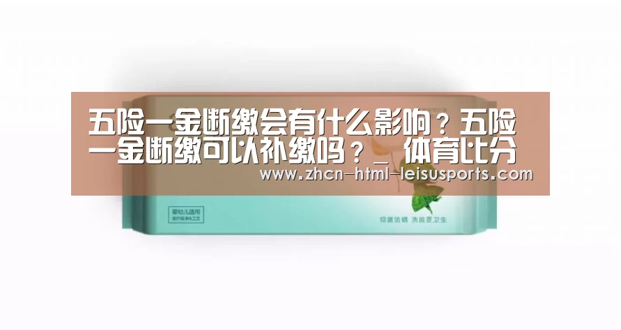 五险一金断缴会有什么影响?五险一金断缴可以补缴吗?_ 体育比分(图1) 实时赔率